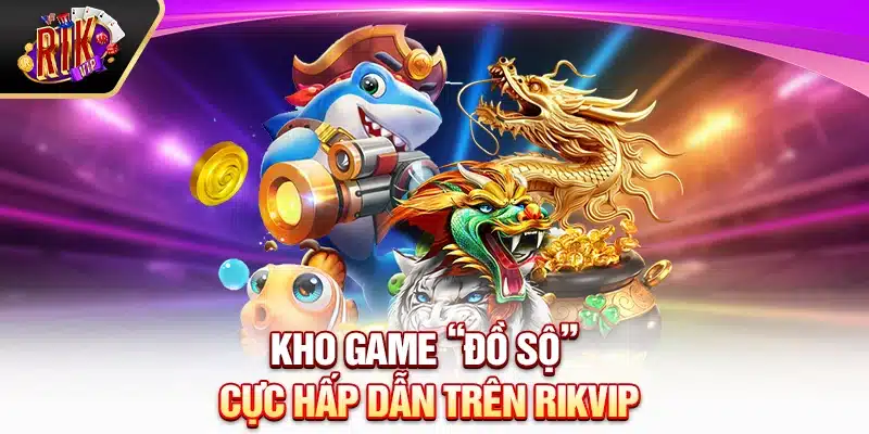 Kho game “đồ sộ” cực hấp dẫn trên Rikvip